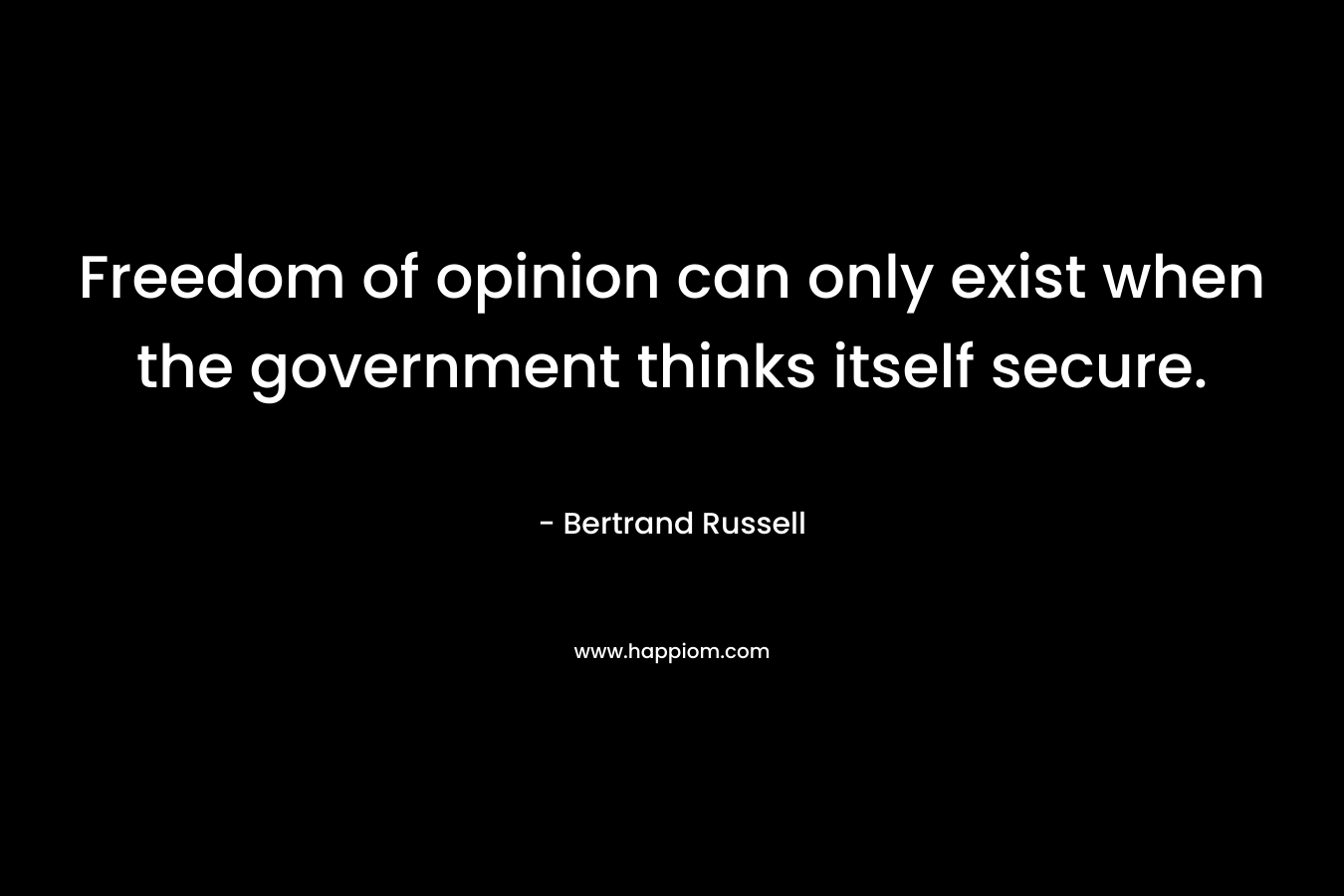 Freedom of opinion can only exist when the government thinks itself secure. – Bertrand Russell