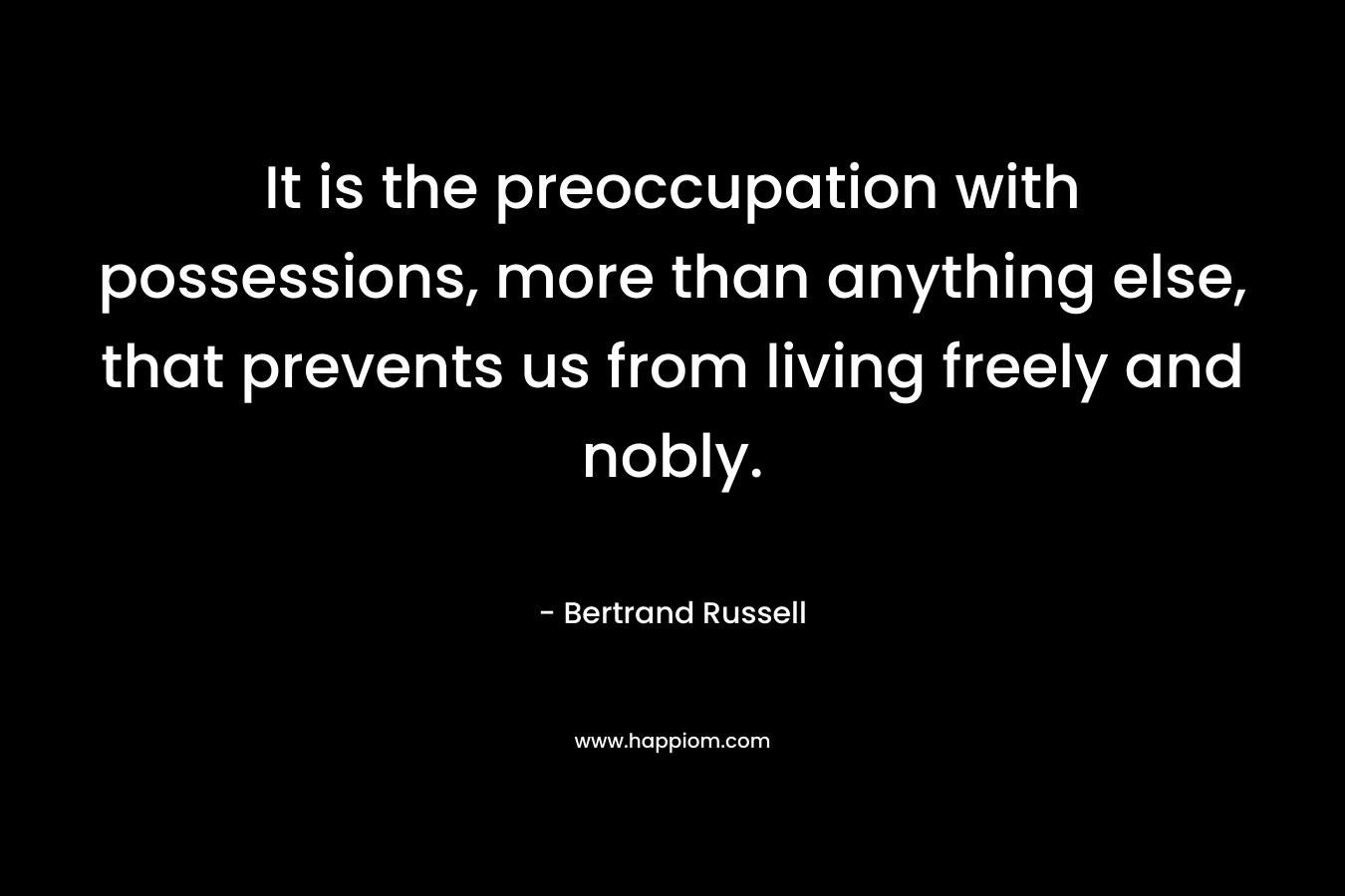 It is the preoccupation with possessions, more than anything else, that prevents us from living freely and nobly.