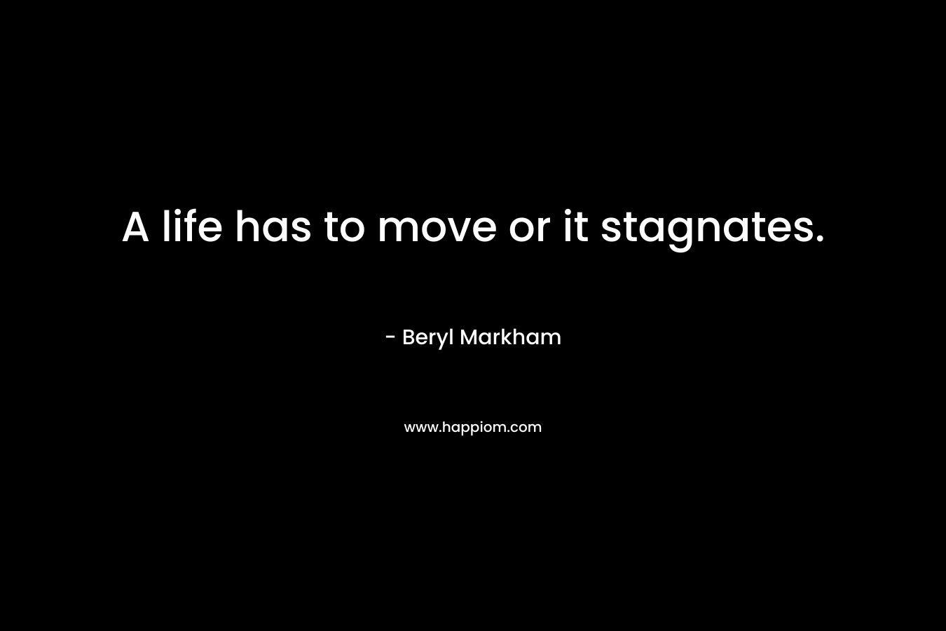 A life has to move or it stagnates. – Beryl Markham
