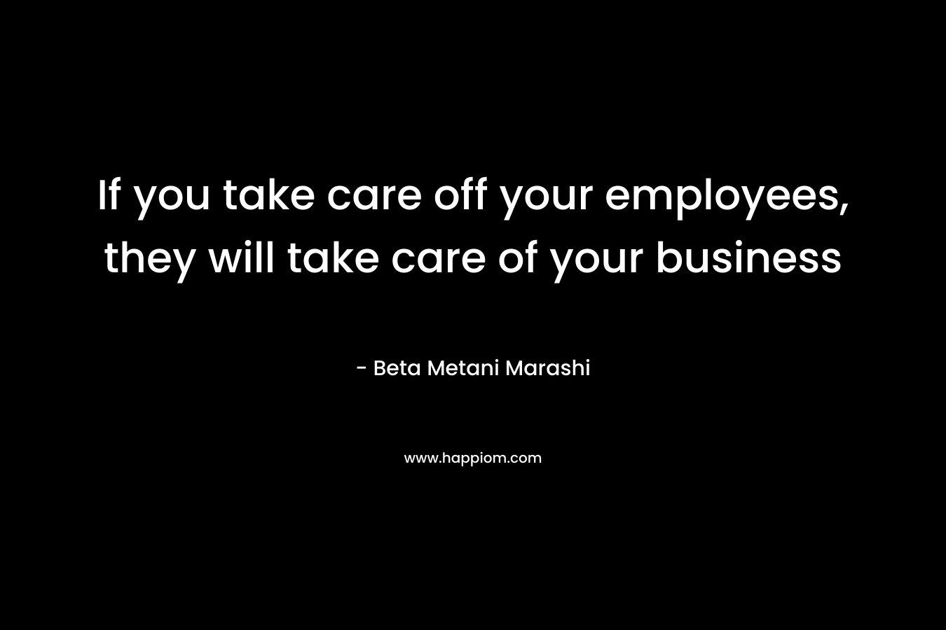 If you take care off your employees, they will take care of your business – Beta Metani Marashi
