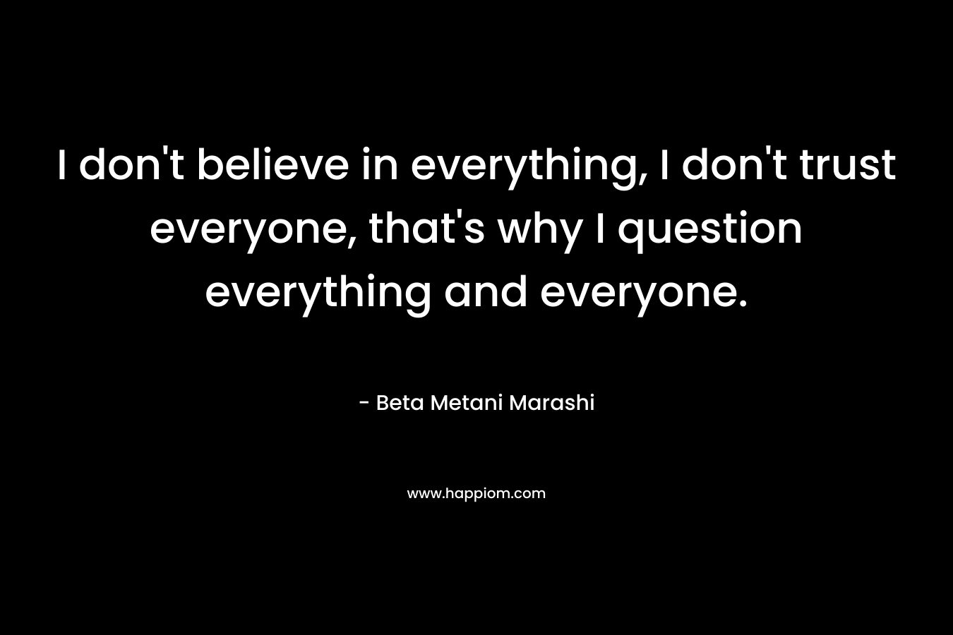 I don’t believe in everything, I don’t trust everyone, that’s why I question everything and everyone. – Beta Metani Marashi