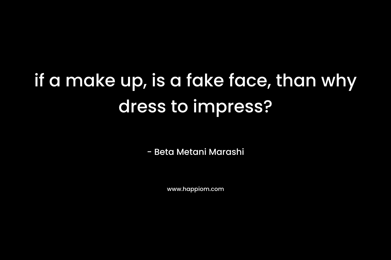 if a make up, is a fake face, than why dress to impress? – Beta Metani Marashi
