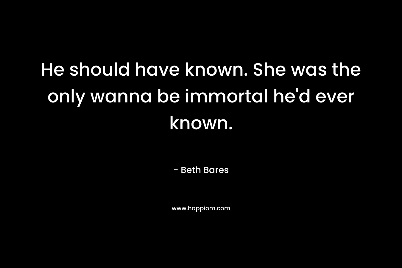 He should have known. She was the only wanna be immortal he'd ever known.