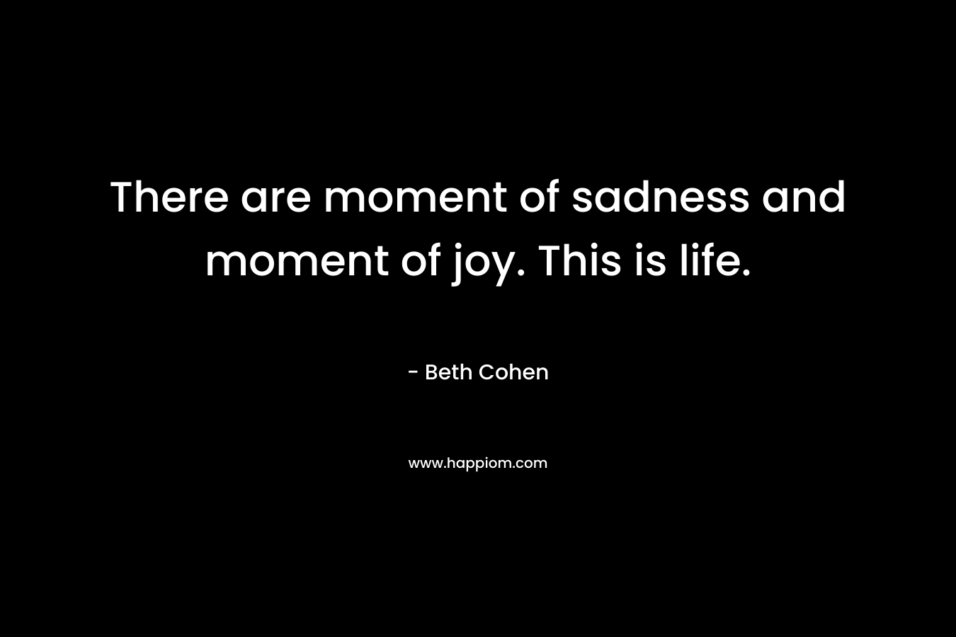 There are moment of sadness and moment of joy. This is life.