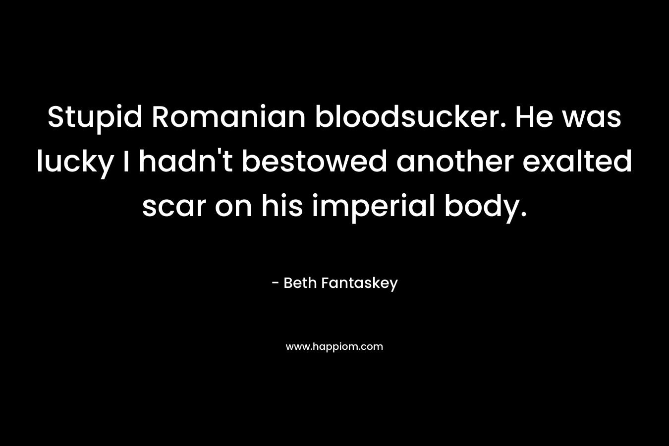 Stupid Romanian bloodsucker. He was lucky I hadn’t bestowed another exalted scar on his imperial body. – Beth Fantaskey