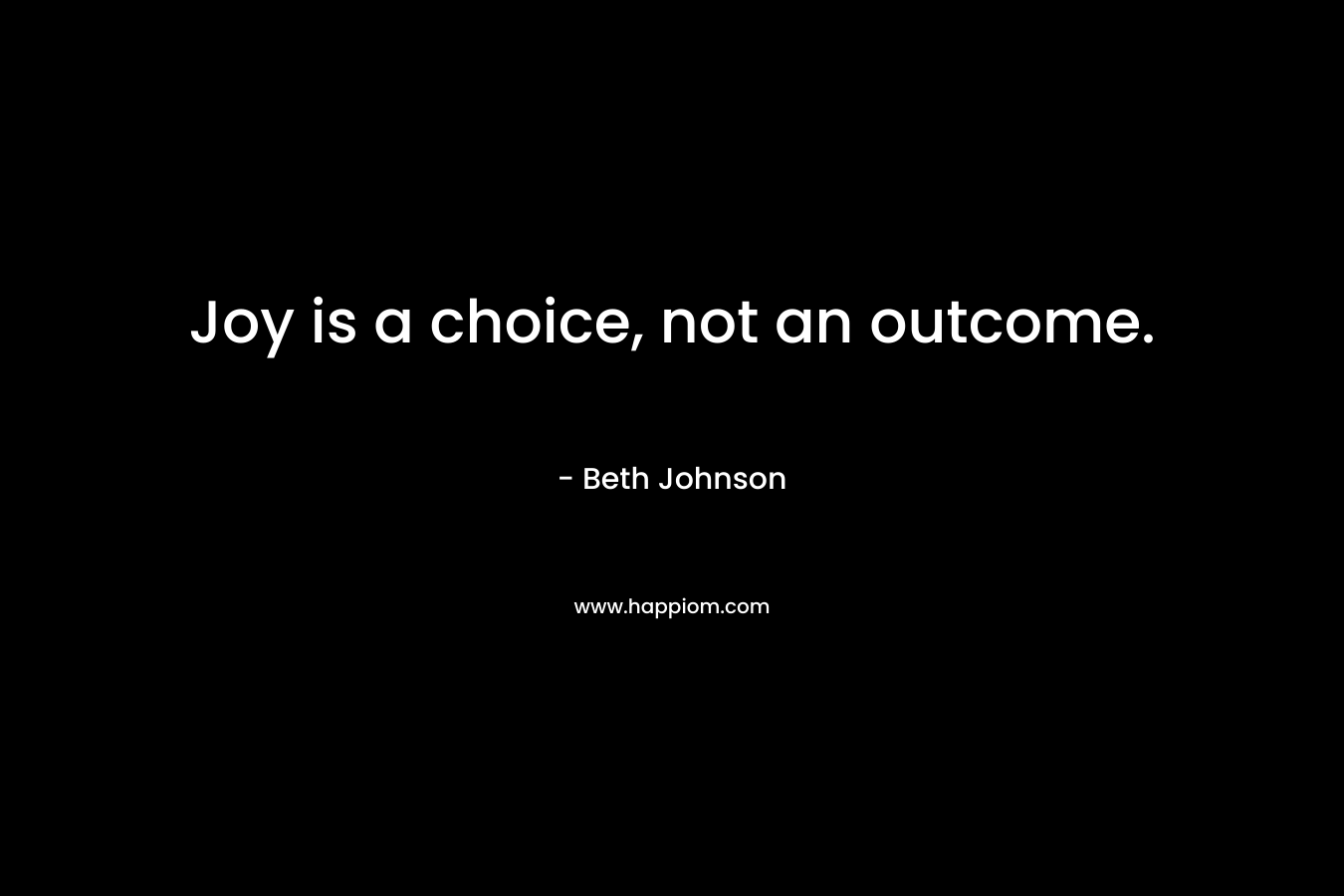 Joy is a choice, not an outcome.