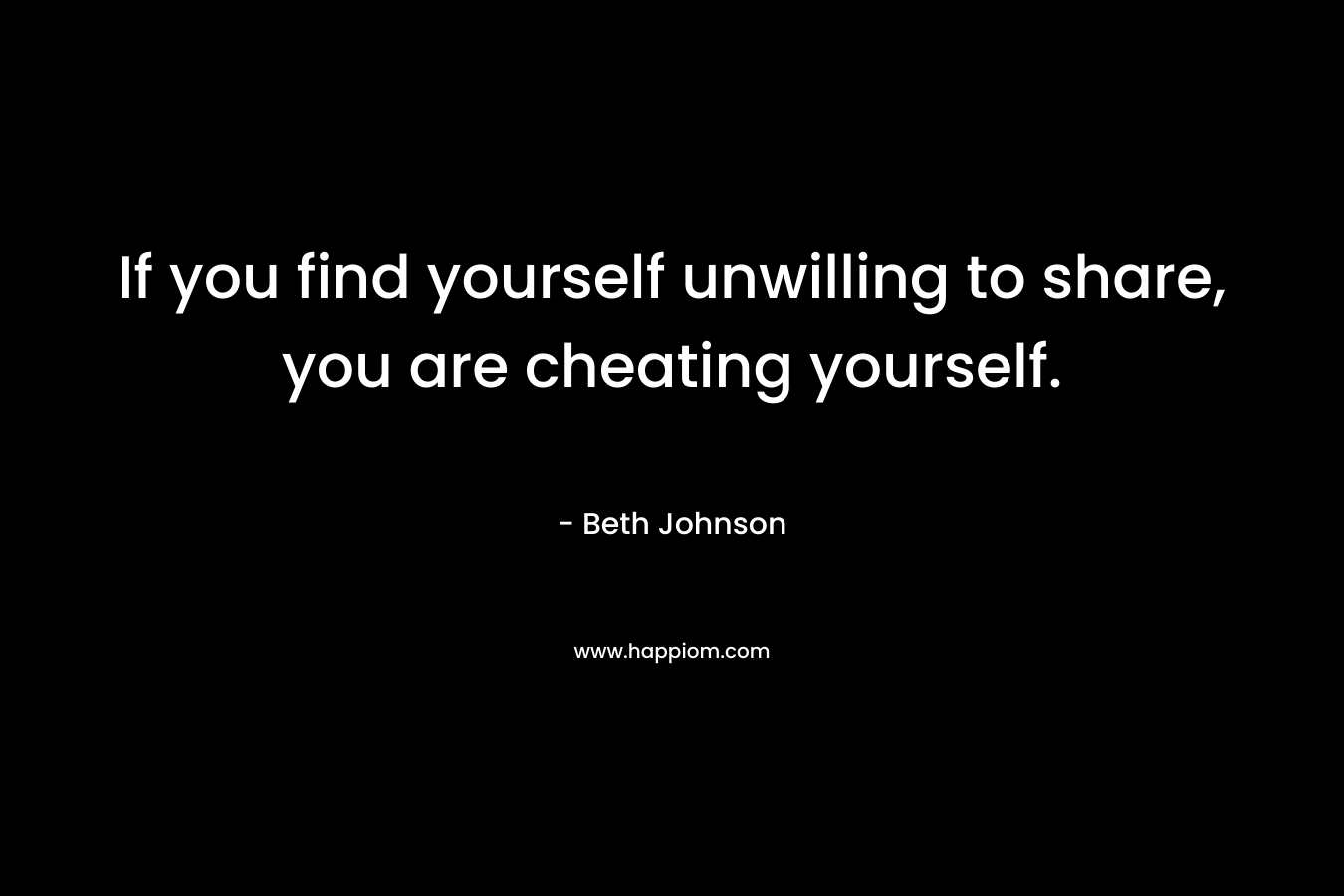 If you find yourself unwilling to share, you are cheating yourself.