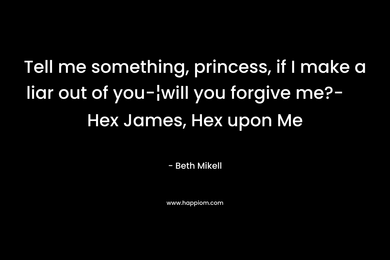 Tell me something, princess, if I make a liar out of you-¦will you forgive me?- Hex James, Hex upon Me – Beth Mikell