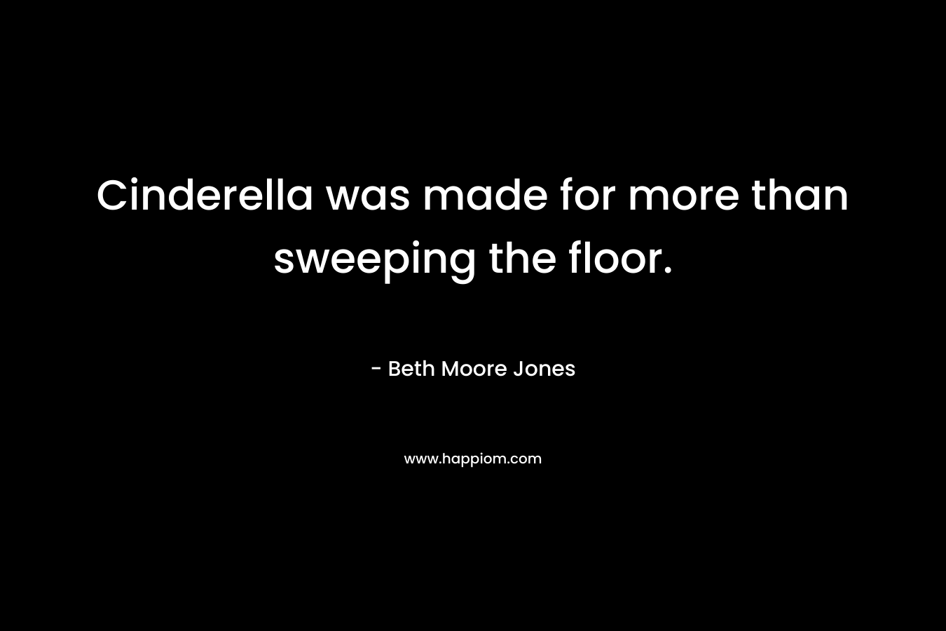 Cinderella was made for more than sweeping the floor. – Beth Moore Jones