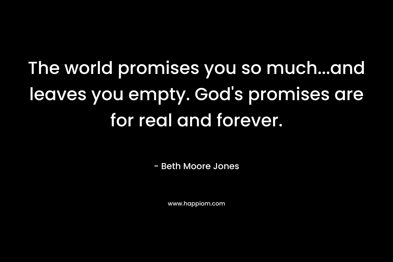 The world promises you so much...and leaves you empty. God's promises are for real and forever.