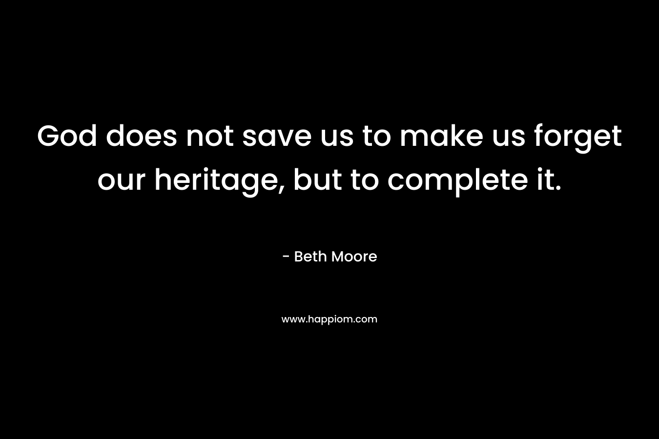God does not save us to make us forget our heritage, but to complete it. – Beth Moore