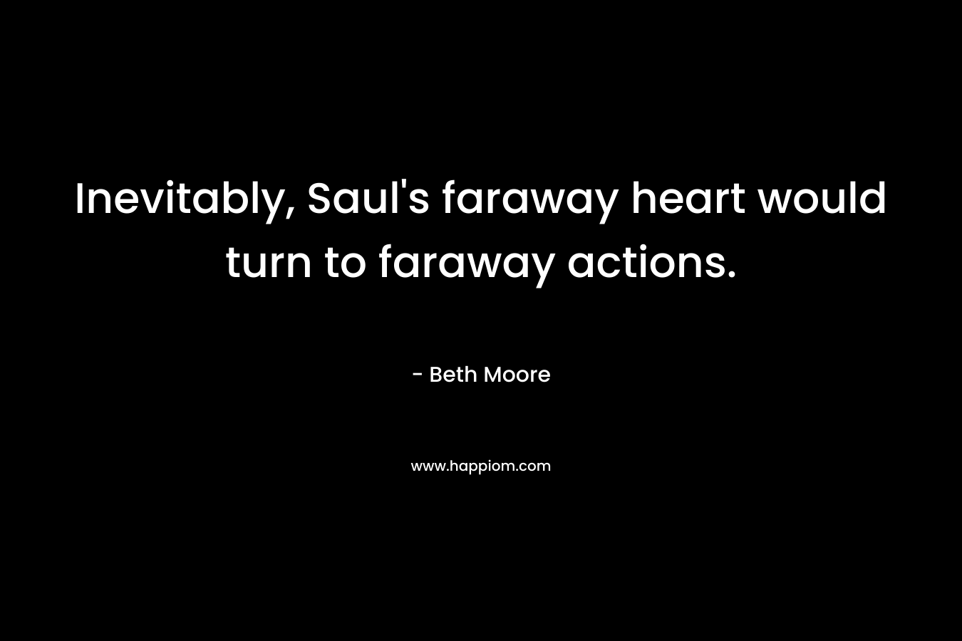 Inevitably, Saul’s faraway heart would turn to faraway actions. – Beth Moore