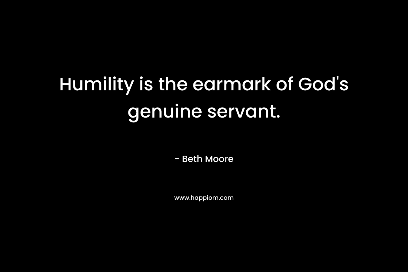 Humility is the earmark of God’s genuine servant. – Beth Moore