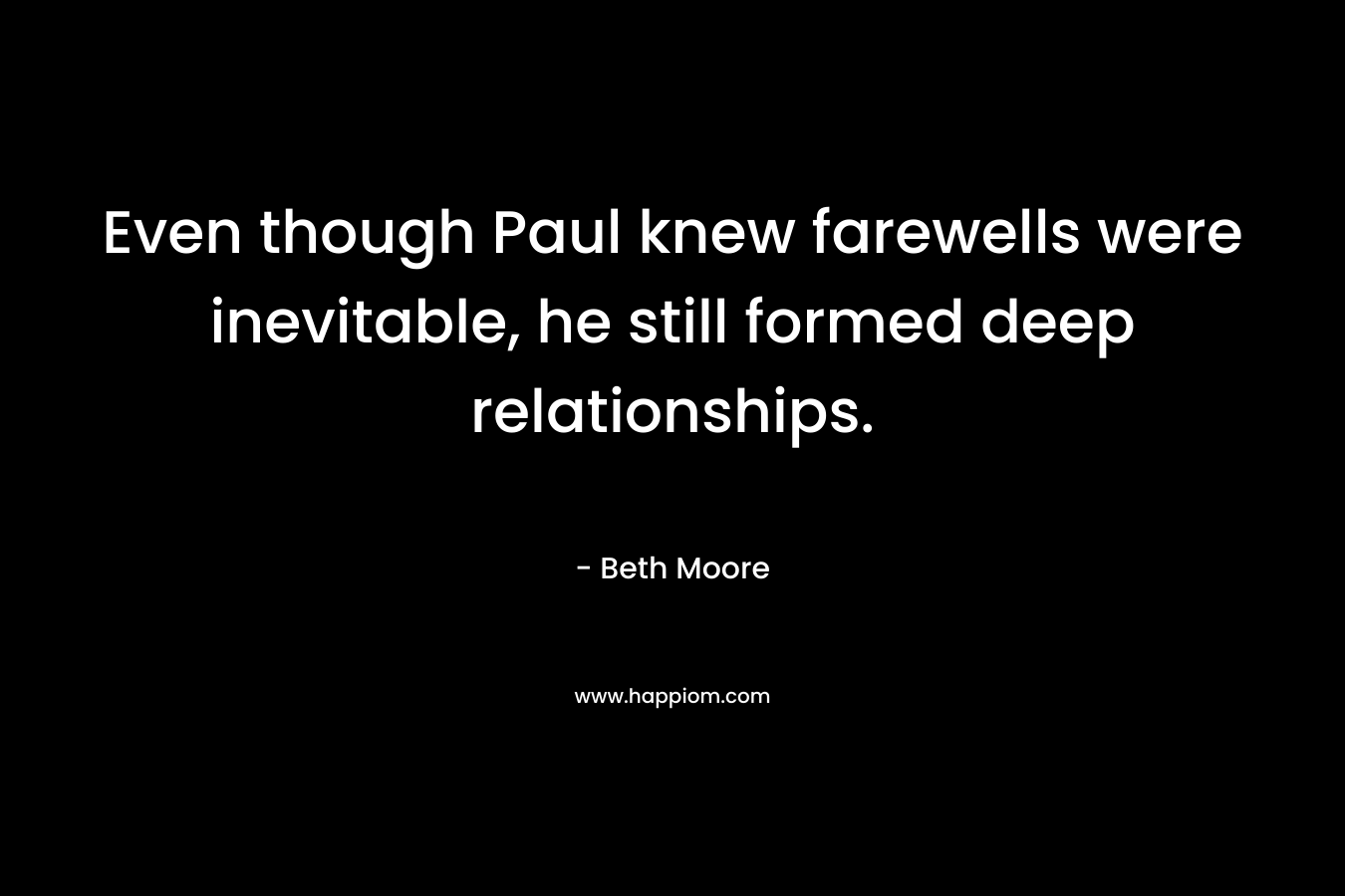 Even though Paul knew farewells were inevitable, he still formed deep relationships. – Beth Moore