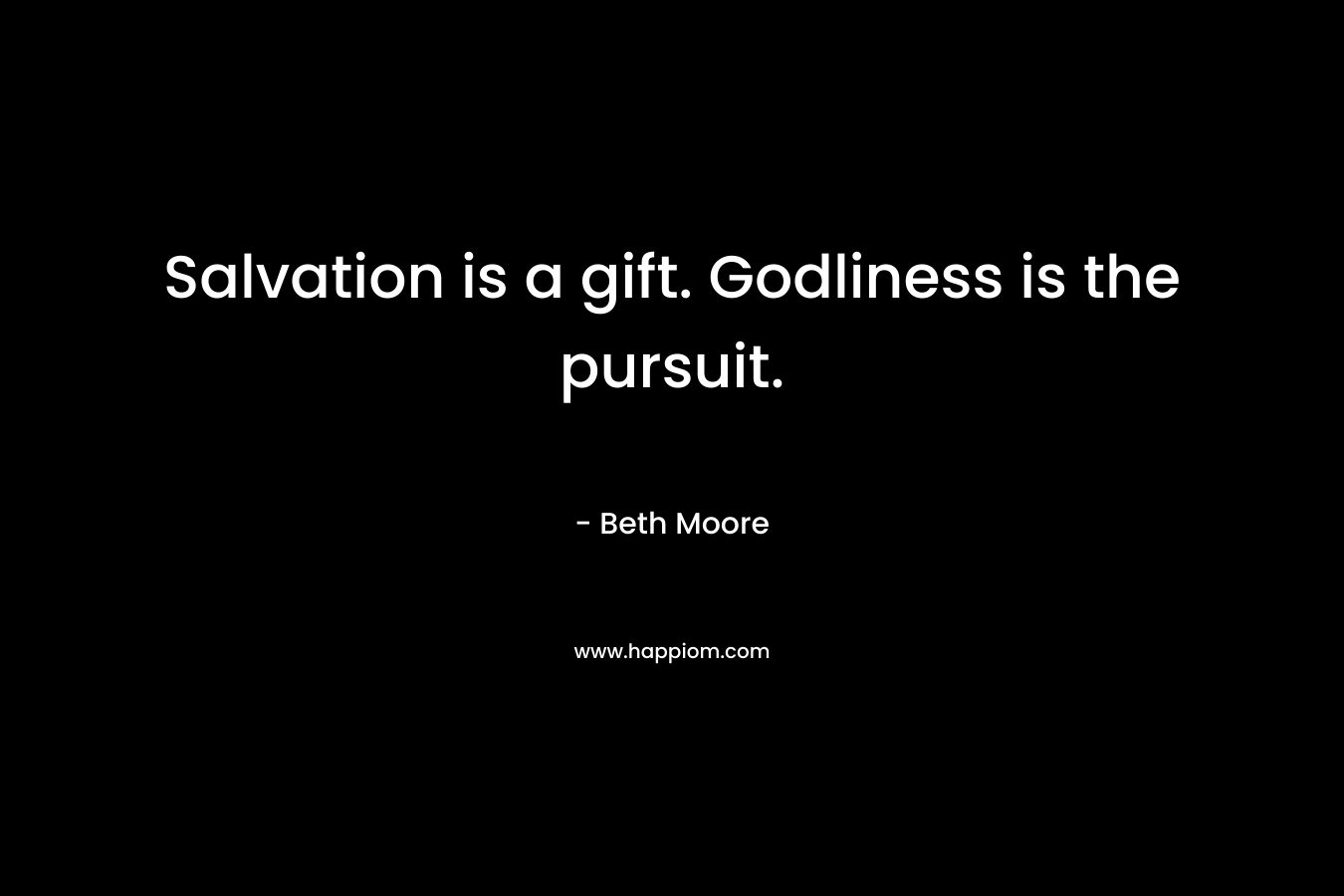 Salvation is a gift. Godliness is the pursuit. – Beth Moore