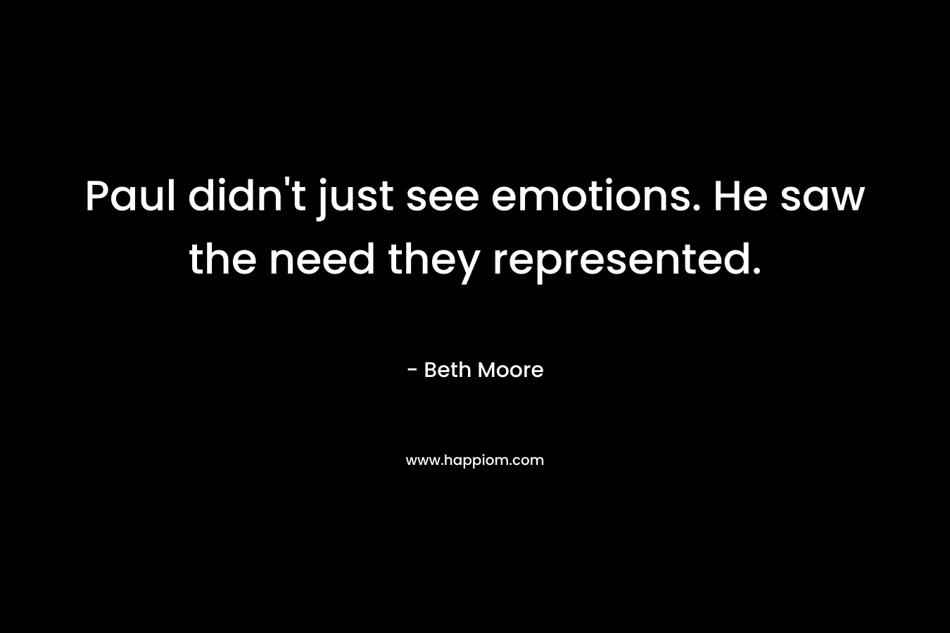 Paul didn’t just see emotions. He saw the need they represented. – Beth Moore