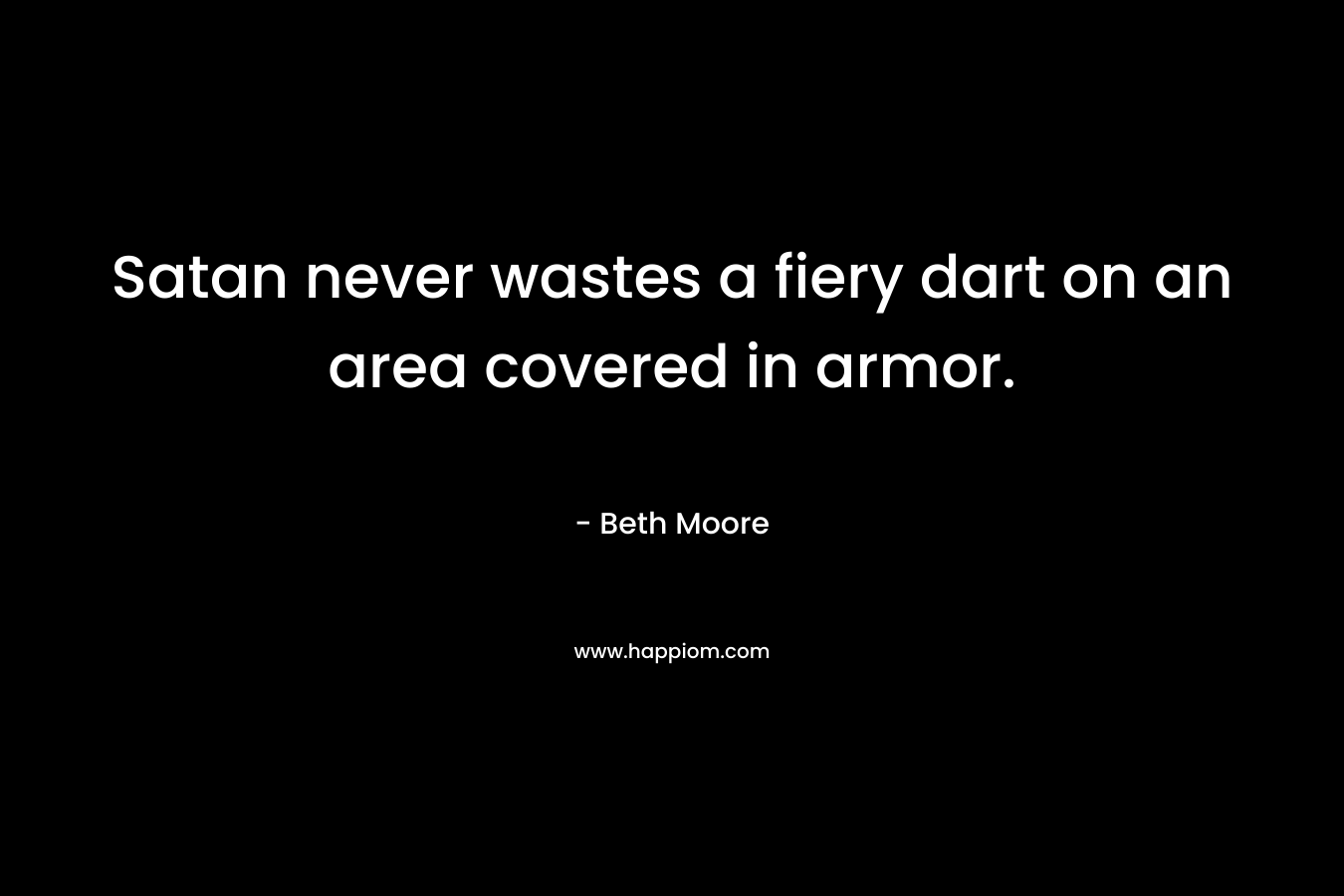 Satan never wastes a fiery dart on an area covered in armor. – Beth Moore