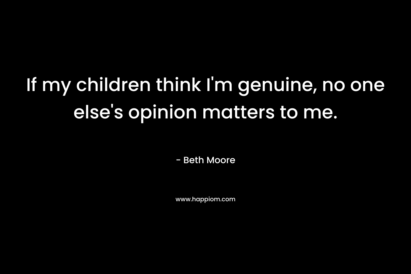 If my children think I’m genuine, no one else’s opinion matters to me. – Beth Moore