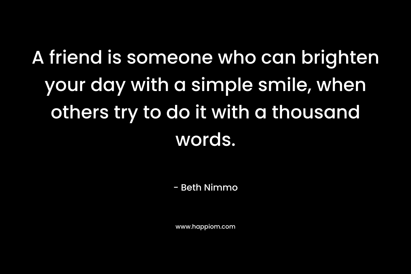 A friend is someone who can brighten your day with a simple smile, when others try to do it with a thousand words.