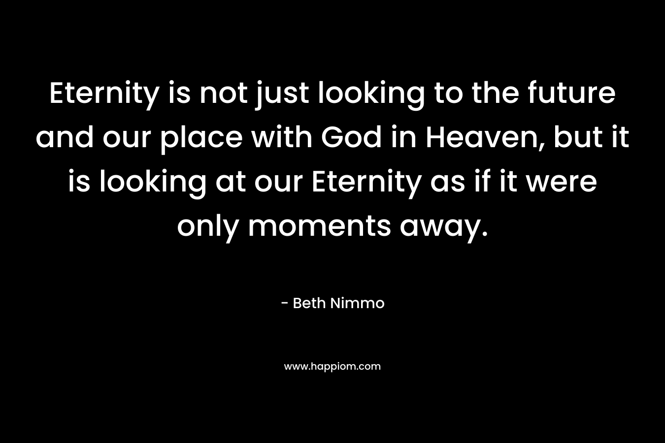Eternity is not just looking to the future and our place with God in Heaven, but it is looking at our Eternity as if it were only moments away.