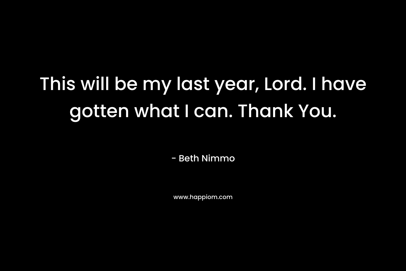 This will be my last year, Lord. I have gotten what I can. Thank You. – Beth Nimmo