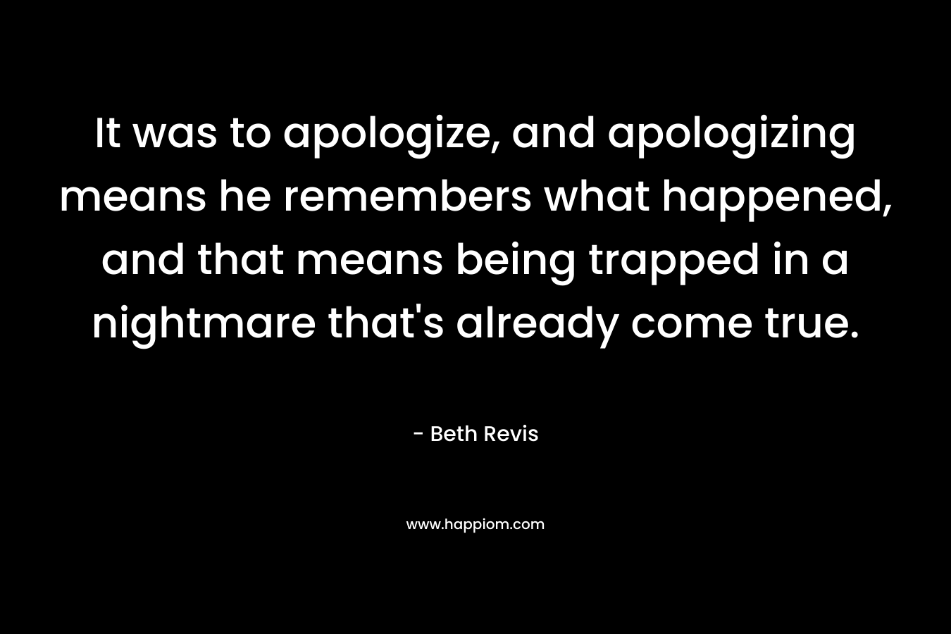It was to apologize, and apologizing means he remembers what happened, and that means being trapped in a nightmare that’s already come true. – Beth Revis