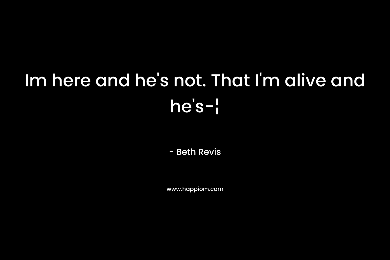 Im here and he’s not. That I’m alive and he’s-¦ – Beth Revis