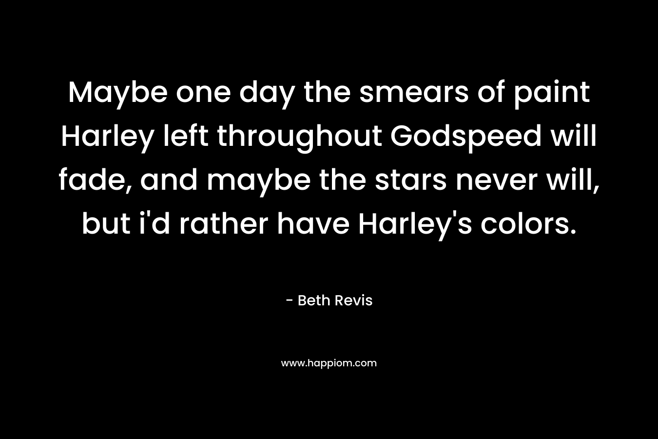 Maybe one day the smears of paint Harley left throughout Godspeed will fade, and maybe the stars never will, but i’d rather have Harley’s colors. – Beth Revis