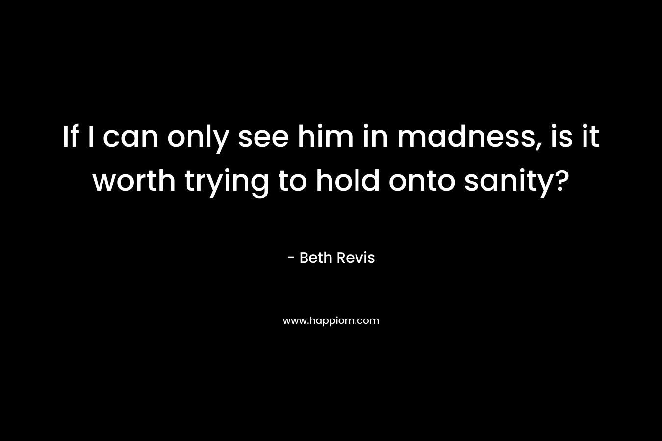 If I can only see him in madness, is it worth trying to hold onto sanity? – Beth Revis