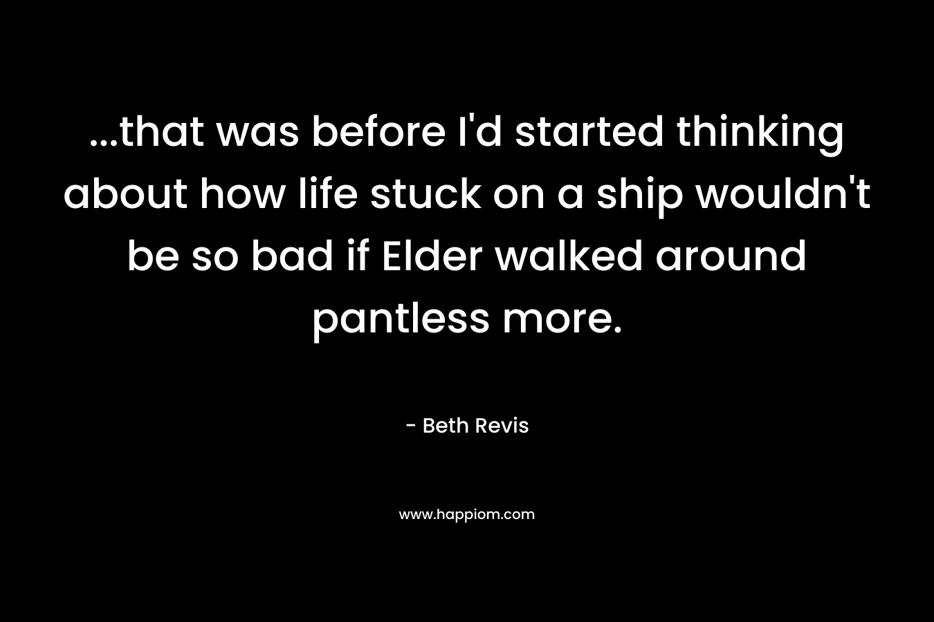…that was before I’d started thinking about how life stuck on a ship wouldn’t be so bad if Elder walked around pantless more. – Beth Revis