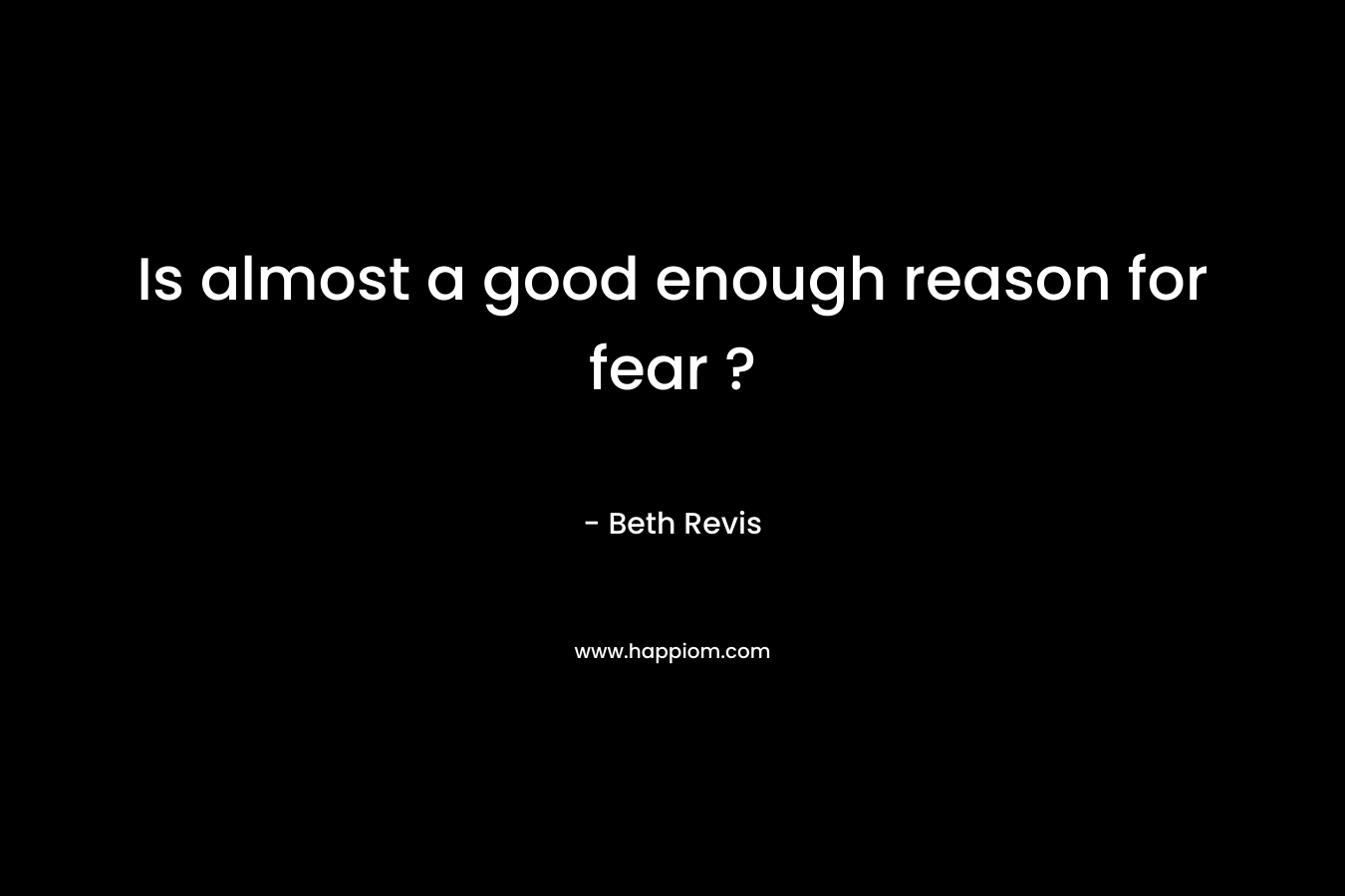 Is almost a good enough reason for fear ?