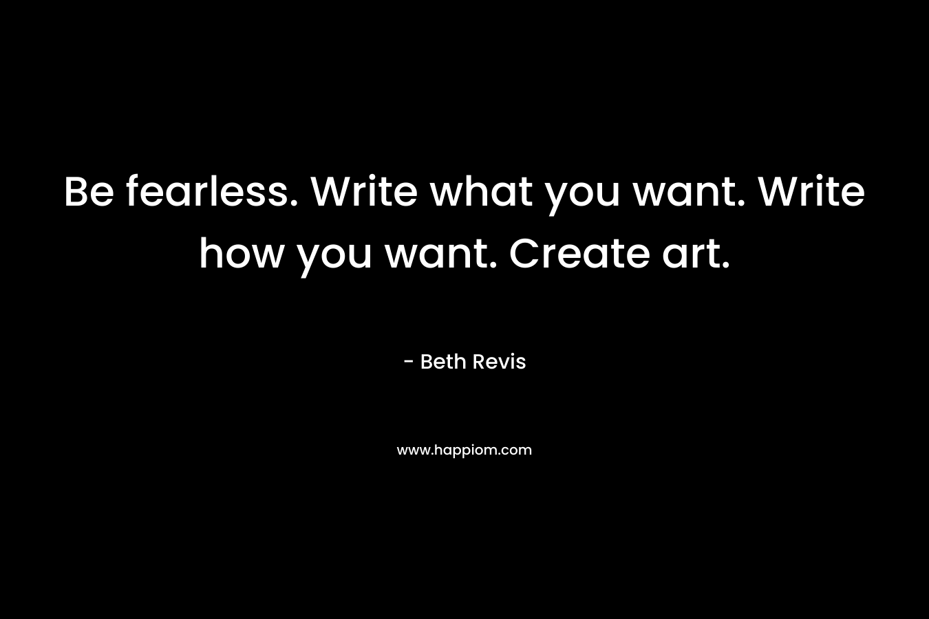 Be fearless. Write what you want. Write how you want. Create art.
