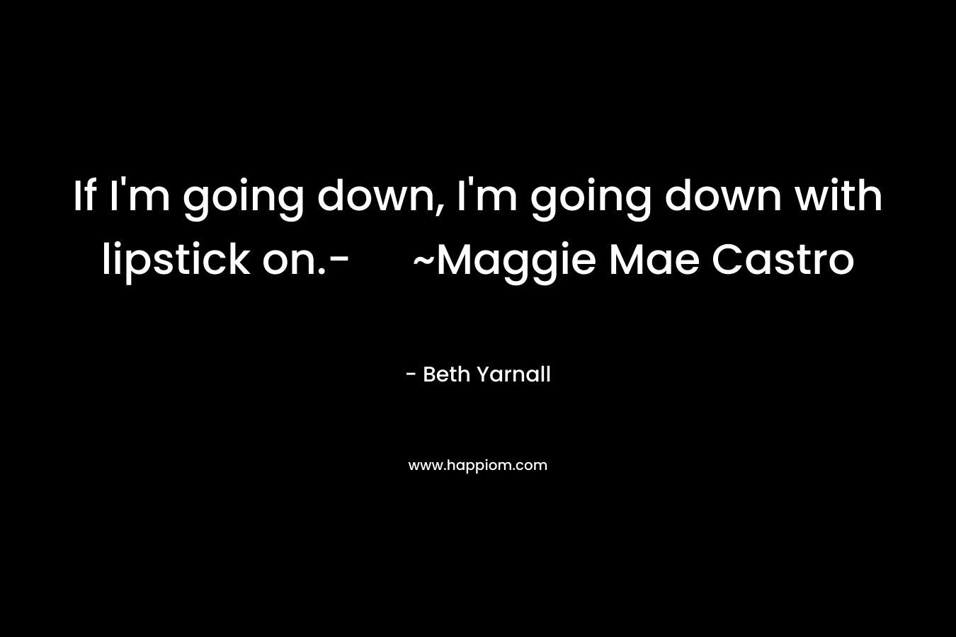 If I’m going down, I’m going down with lipstick on.- ~Maggie Mae Castro – Beth Yarnall