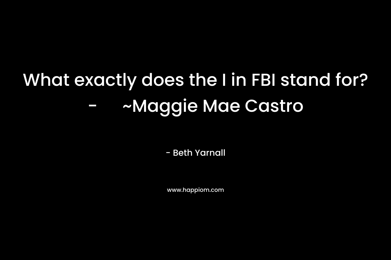 What exactly does the I in FBI stand for?- ~Maggie Mae Castro