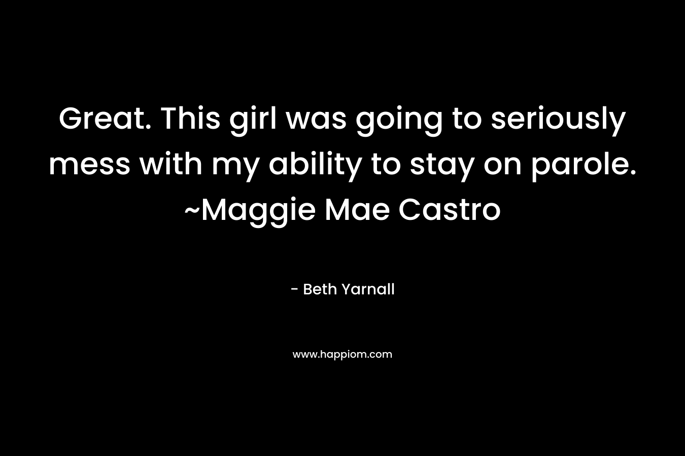 Great. This girl was going to seriously mess with my ability to stay on parole. ~Maggie Mae Castro – Beth Yarnall