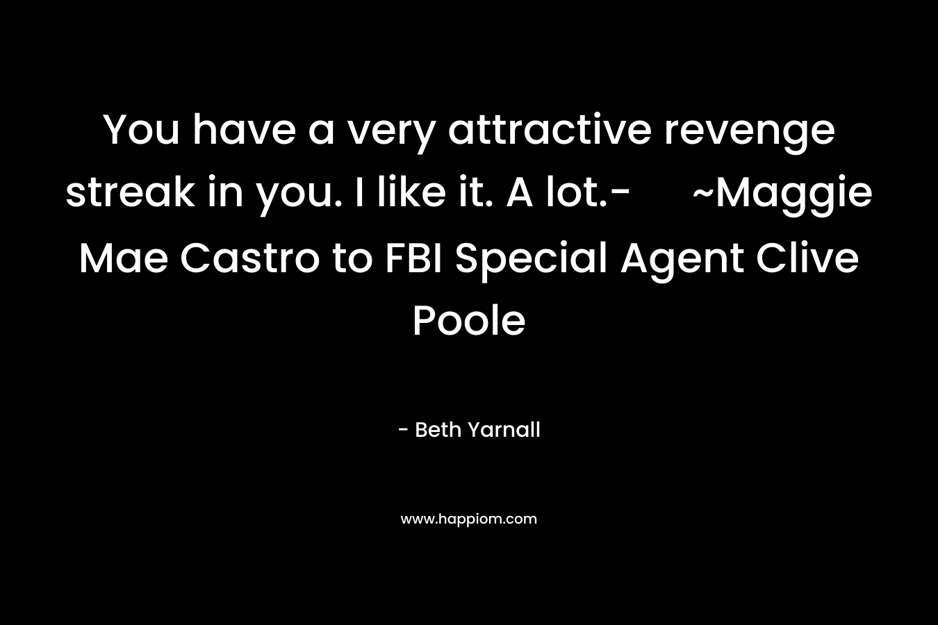 You have a very attractive revenge streak in you. I like it. A lot.- ~Maggie Mae Castro to FBI Special Agent Clive Poole – Beth Yarnall