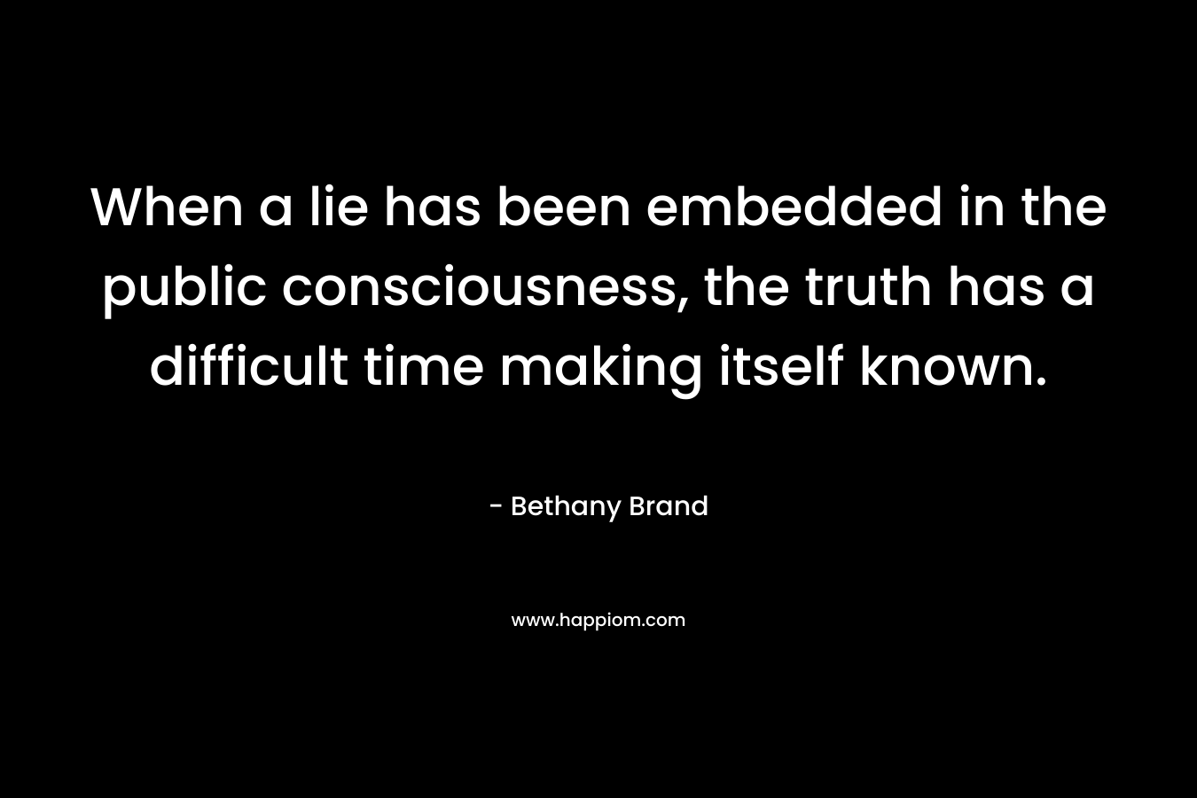 When a lie has been embedded in the public consciousness, the truth has a difficult time making itself known. – Bethany Brand
