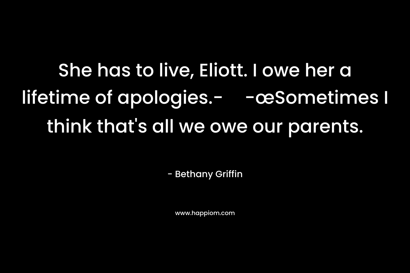 She has to live, Eliott. I owe her a lifetime of apologies.--œSometimes I think that's all we owe our parents.