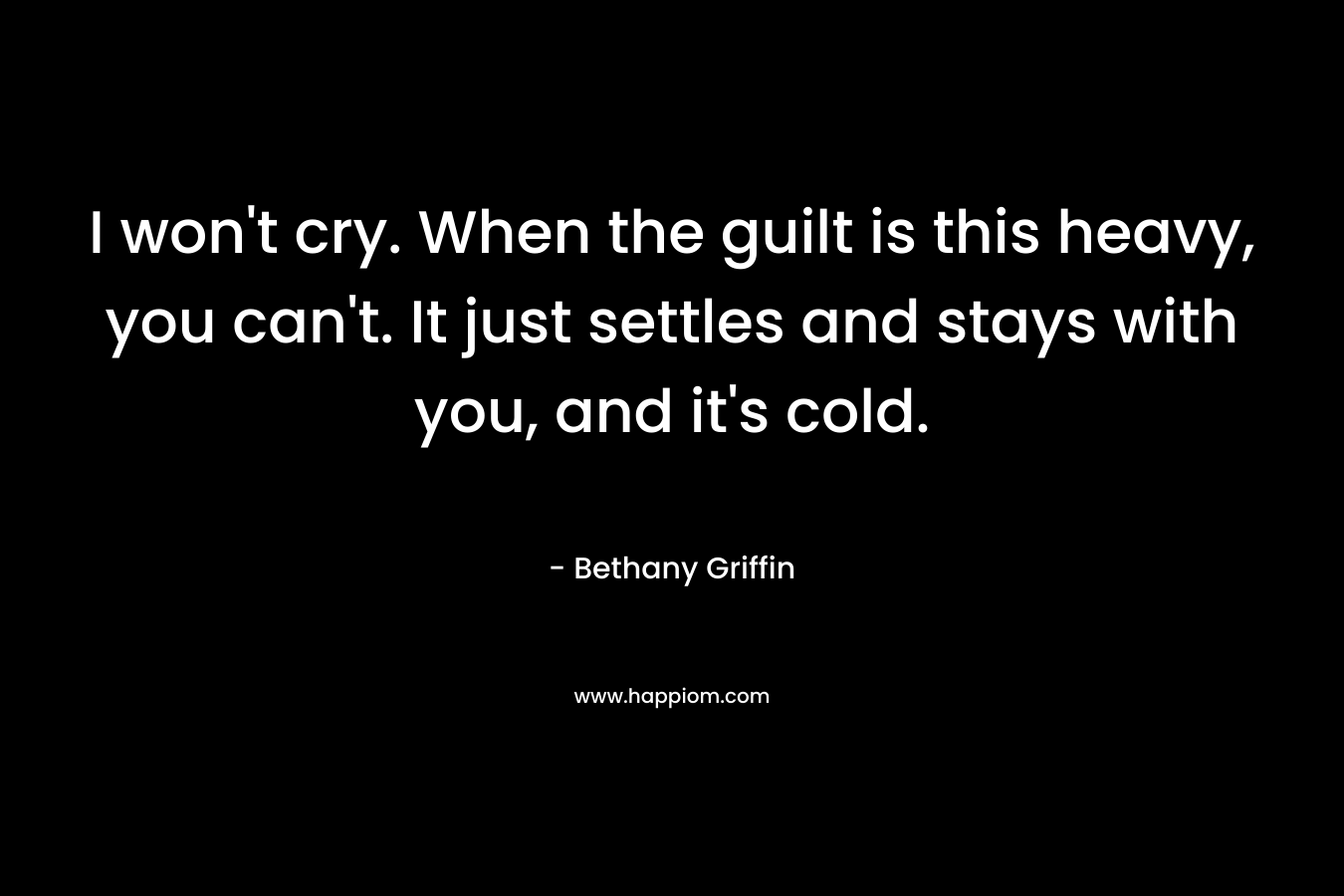 I won’t cry. When the guilt is this heavy, you can’t. It just settles and stays with you, and it’s cold. – Bethany Griffin