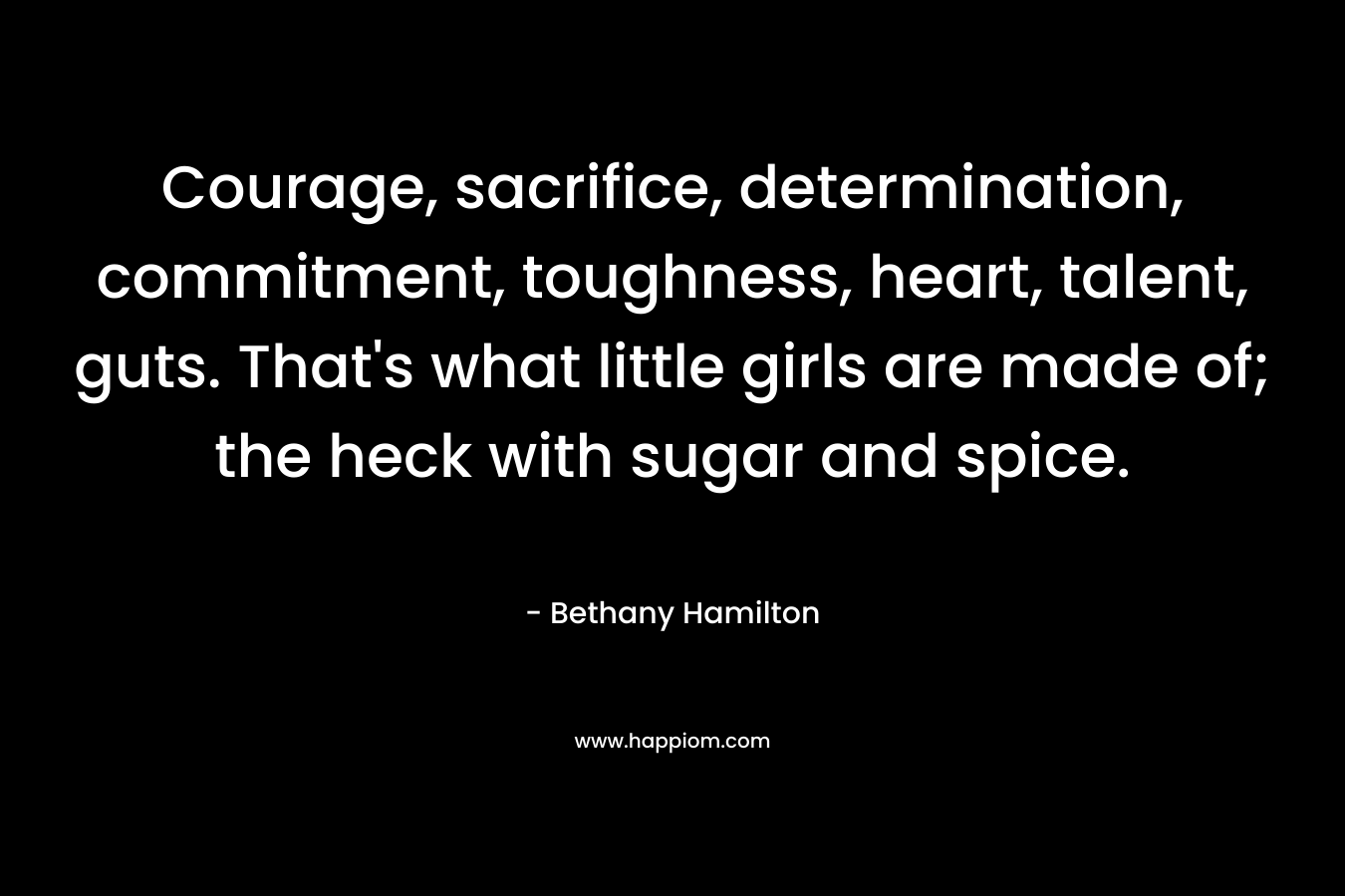 Courage, sacrifice, determination, commitment, toughness, heart, talent, guts. That's what little girls are made of; the heck with sugar and spice.