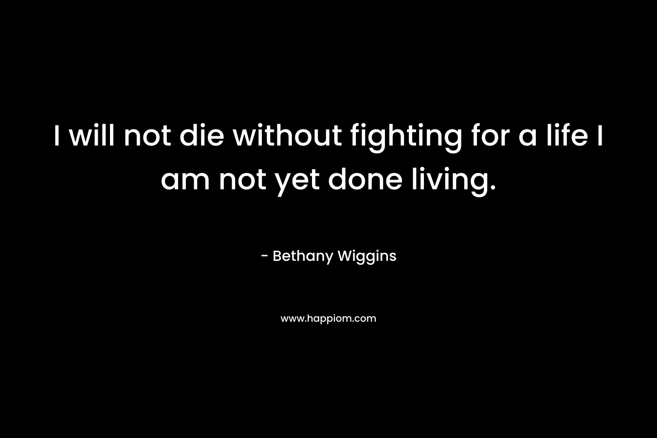 I will not die without fighting for a life I am not yet done living.