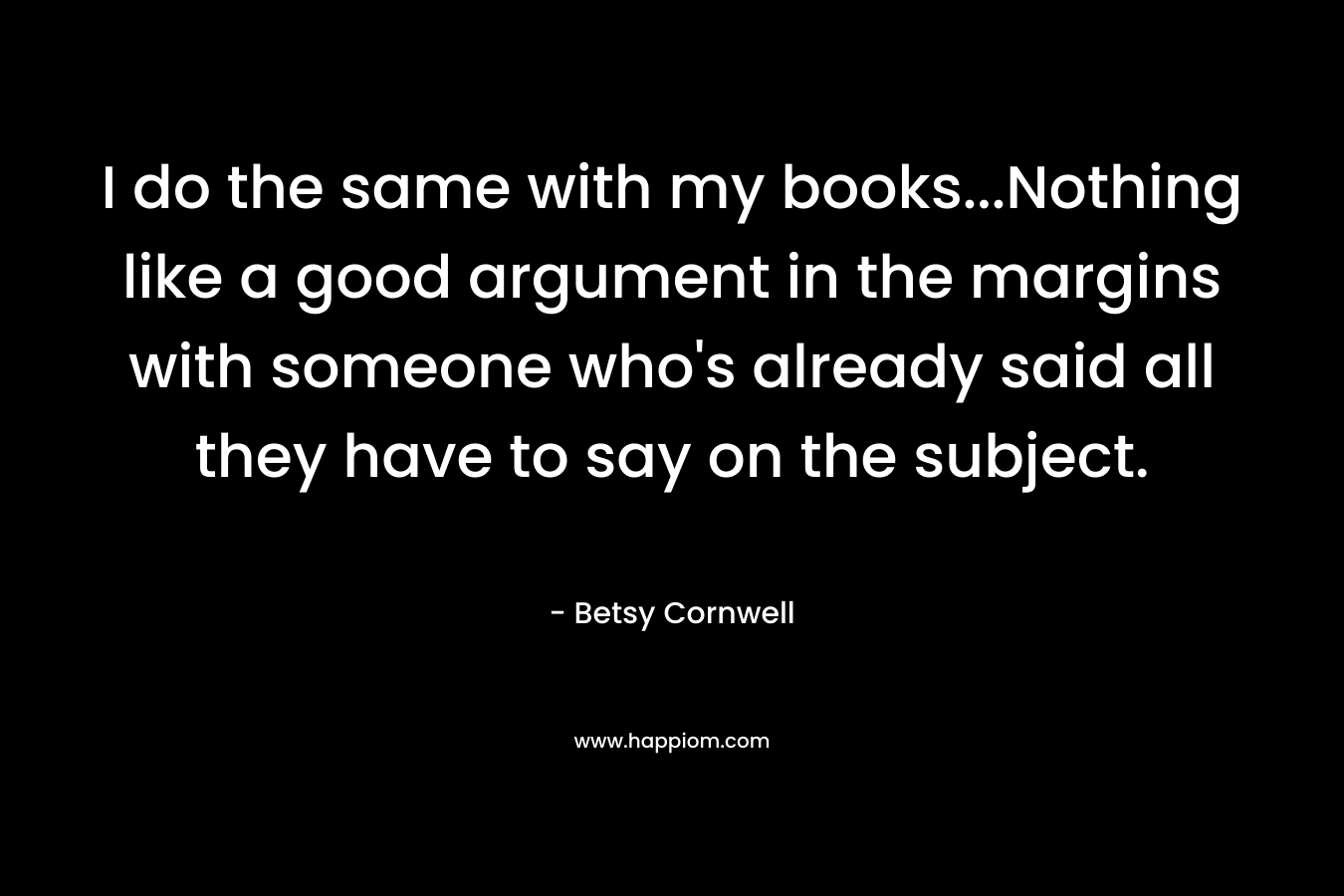 I do the same with my books…Nothing like a good argument in the margins with someone who’s already said all they have to say on the subject. – Betsy Cornwell
