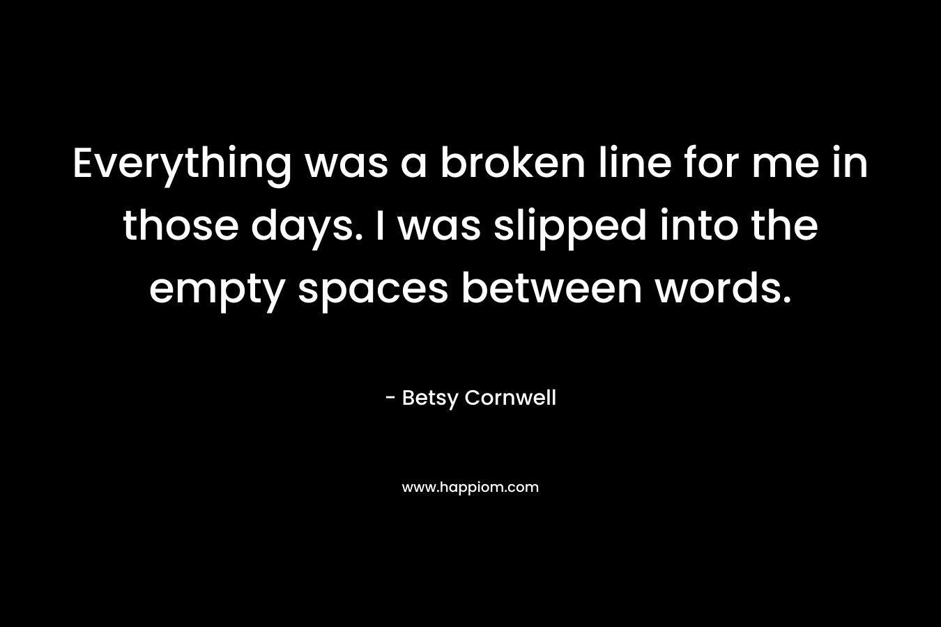 Everything was a broken line for me in those days. I was slipped into the empty spaces between words.