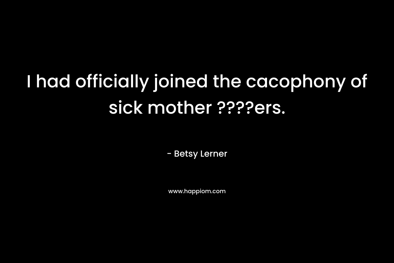 I had officially joined the cacophony of sick mother ????ers. – Betsy Lerner