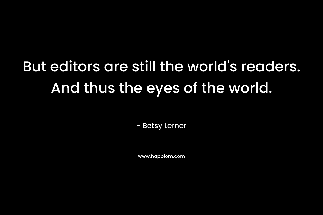 But editors are still the world's readers. And thus the eyes of the world.