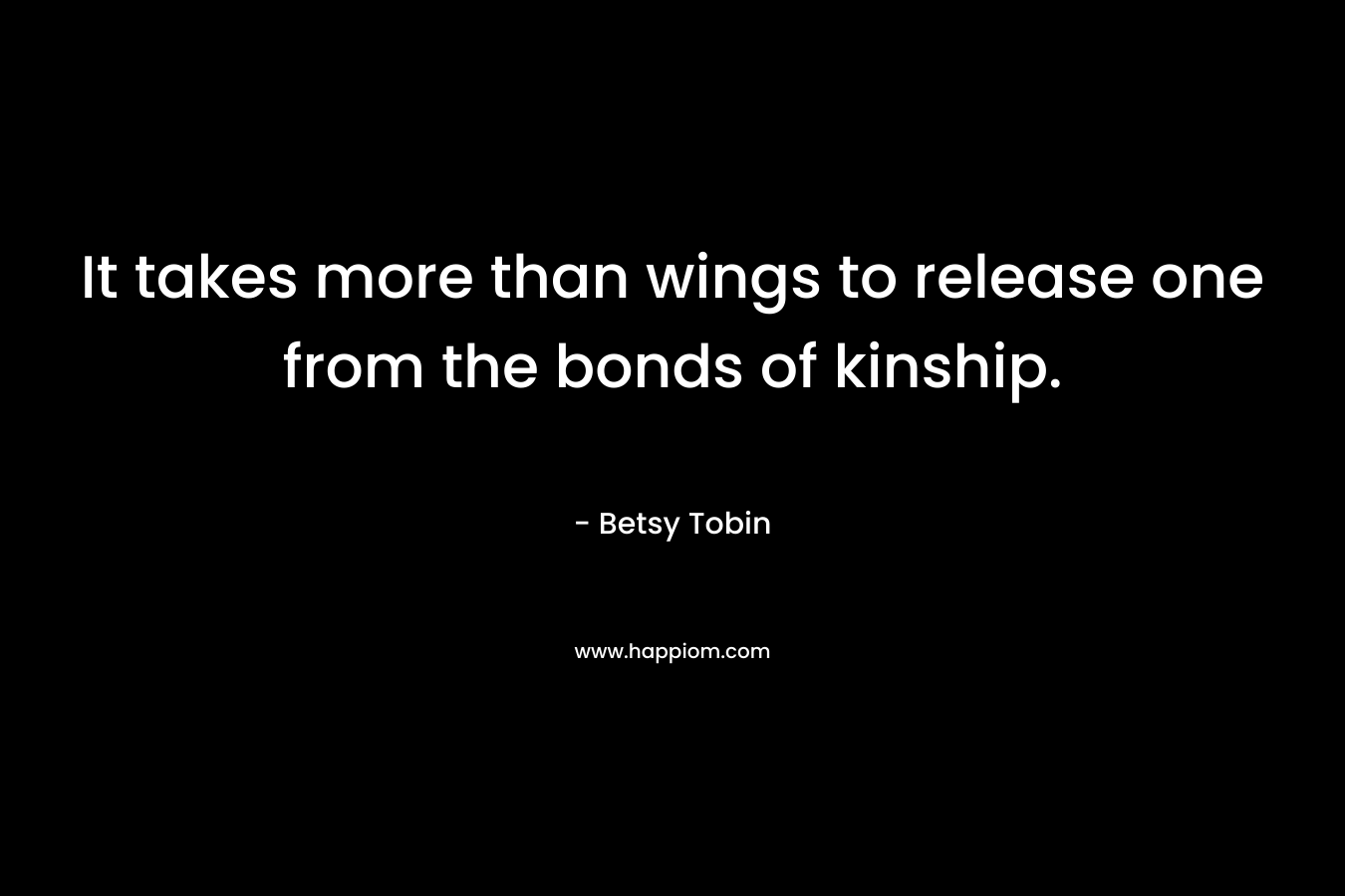 It takes more than wings to release one from the bonds of kinship. – Betsy Tobin