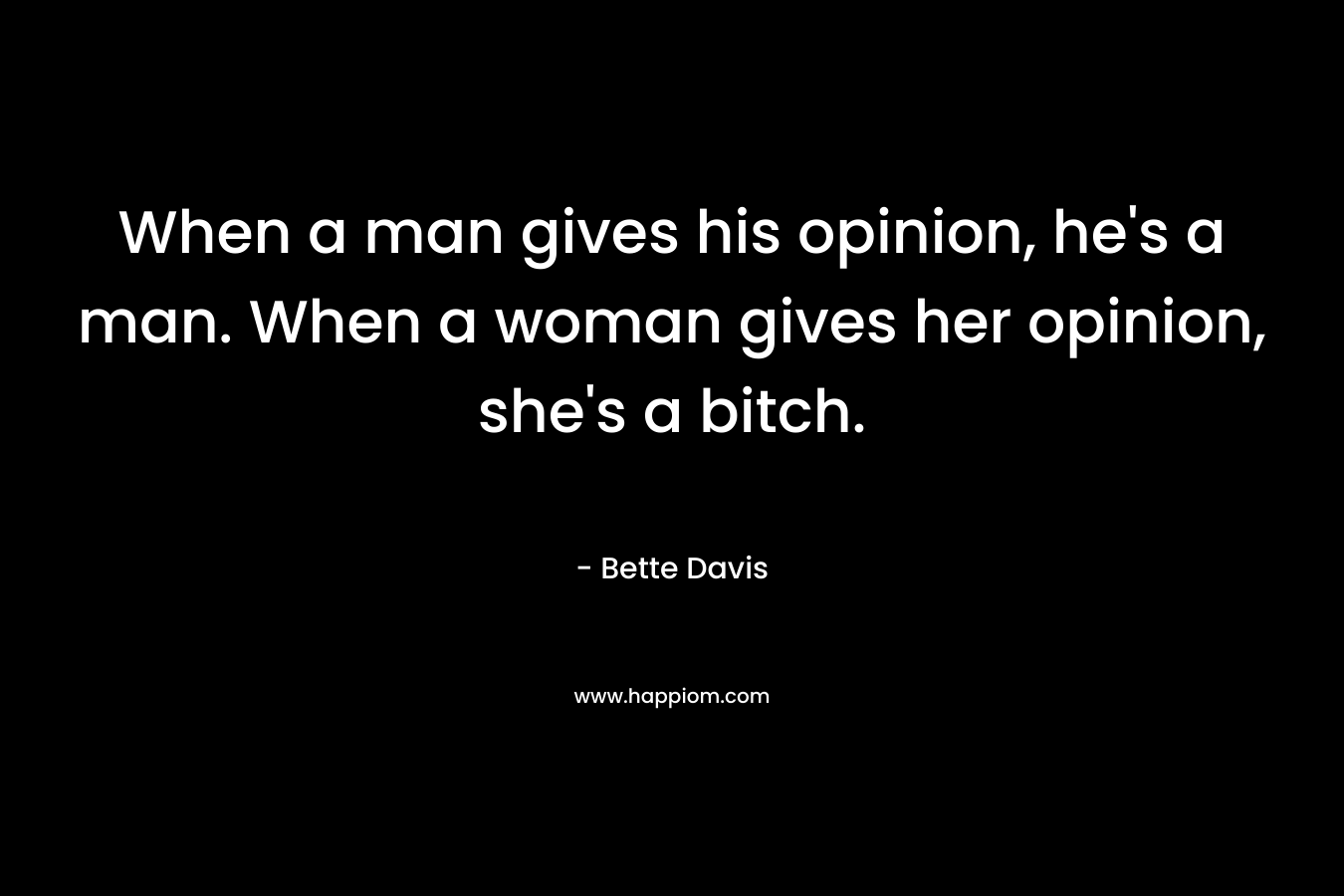When a man gives his opinion, he's a man. When a woman gives her opinion, she's a bitch.