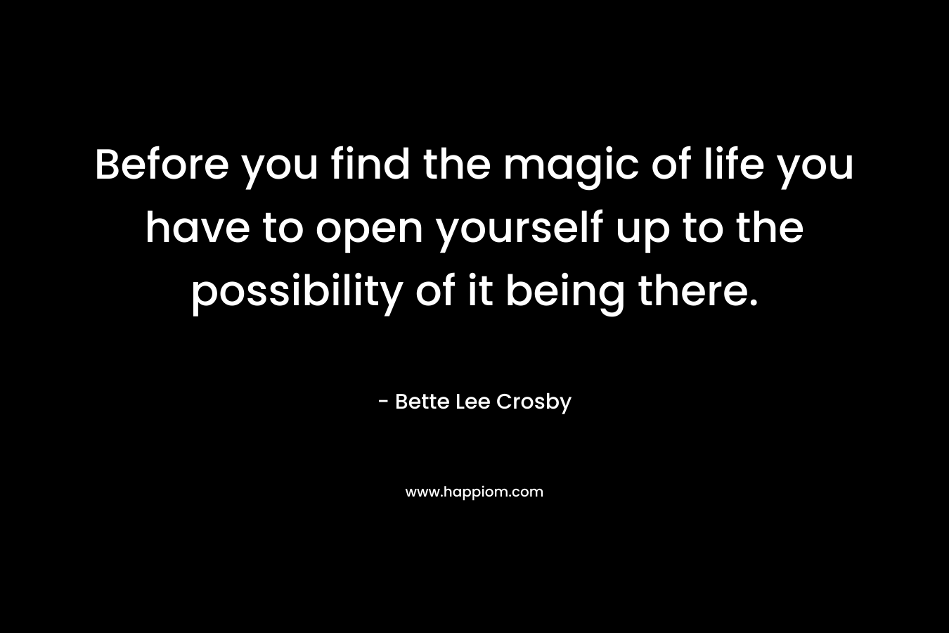 Before you find the magic of life you have to open yourself up to the possibility of it being there.