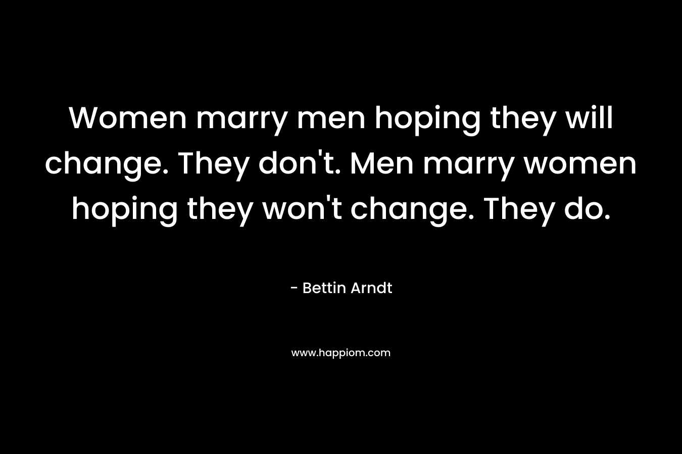 Women marry men hoping they will change. They don't. Men marry women hoping they won't change. They do.