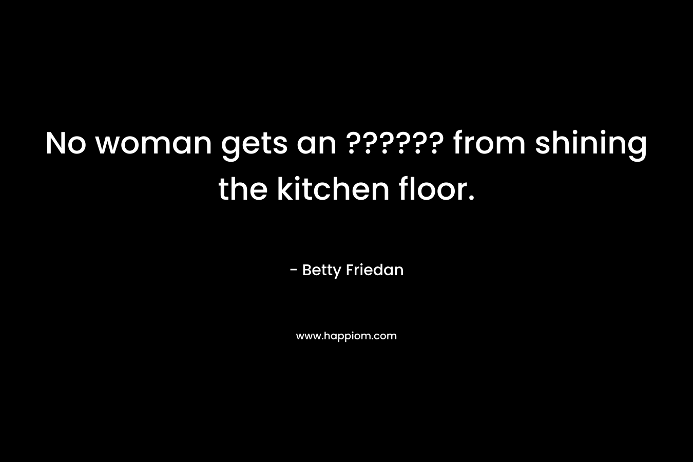 No woman gets an ?????? from shining the kitchen floor. 